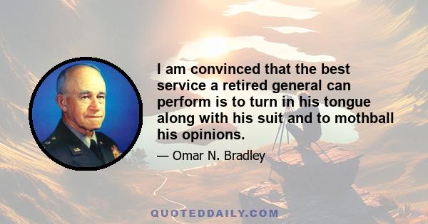 I am convinced that the best service a retired general can perform is to turn in his tongue along with his suit and to mothball his opinions.