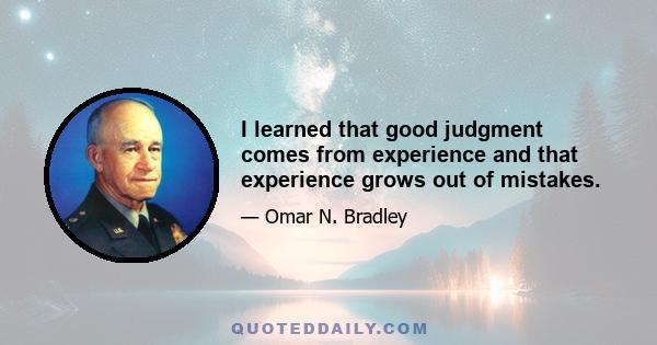 I learned that good judgment comes from experience and that experience grows out of mistakes.