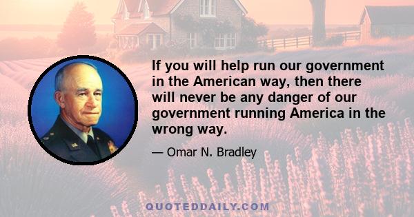 If you will help run our government in the American way, then there will never be any danger of our government running America in the wrong way.