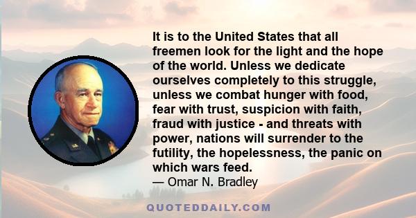 It is to the United States that all freemen look for the light and the hope of the world. Unless we dedicate ourselves completely to this struggle, unless we combat hunger with food, fear with trust, suspicion with