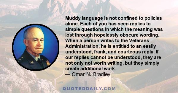 Muddy language is not confined to policies alone. Each of you has seen replies to simple questions in which the meaning was lost through hopelessly obscure wording. When a person writes to the Veterans Administration,