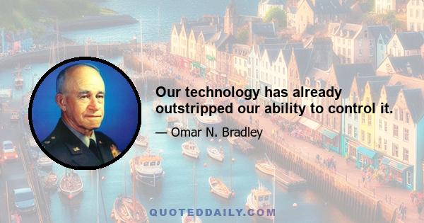 Our technology has already outstripped our ability to control it.