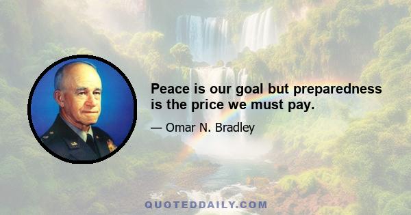 Peace is our goal but preparedness is the price we must pay.