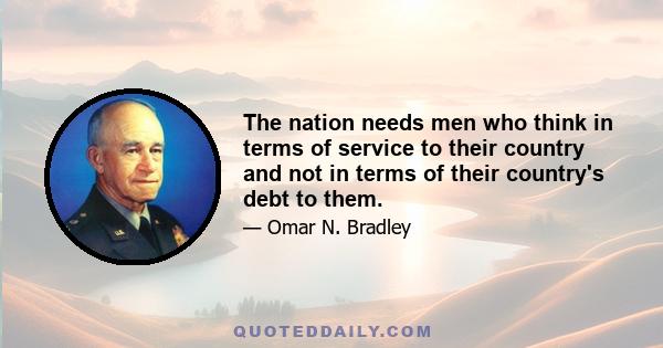 The nation needs men who think in terms of service to their country and not in terms of their country's debt to them.