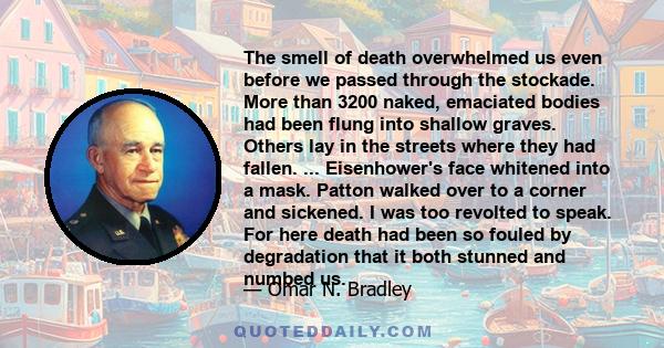 The smell of death overwhelmed us even before we passed through the stockade. More than 3200 naked, emaciated bodies had been flung into shallow graves. Others lay in the streets where they had fallen. ... Eisenhower's