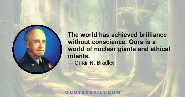 The world has achieved brilliance without conscience. Ours is a world of nuclear giants and ethical infants.