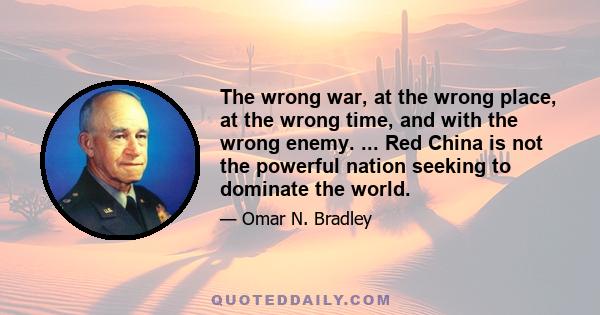 The wrong war, at the wrong place, at the wrong time, and with the wrong enemy. ... Red China is not the powerful nation seeking to dominate the world.