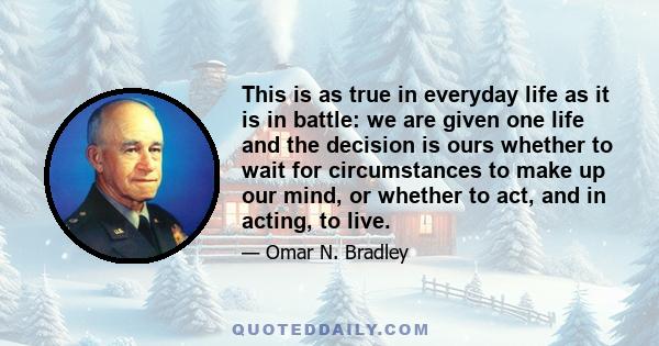 This is as true in everyday life as it is in battle: we are given one life and the decision is ours whether to wait for circumstances to make up our mind, or whether to act, and in acting, to live.