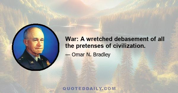 War: A wretched debasement of all the pretenses of civilization.