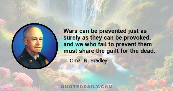 Wars can be prevented just as surely as they can be provoked, and we who fail to prevent them must share the guilt for the dead.