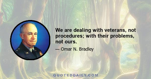 We are dealing with veterans, not procedures; with their problems, not ours.