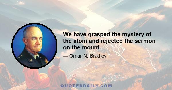 We have grasped the mystery of the atom and rejected the sermon on the mount.