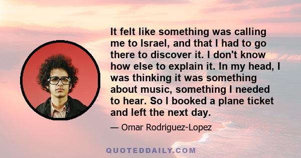 It felt like something was calling me to Israel, and that I had to go there to discover it. I don't know how else to explain it. In my head, I was thinking it was something about music, something I needed to hear. So I