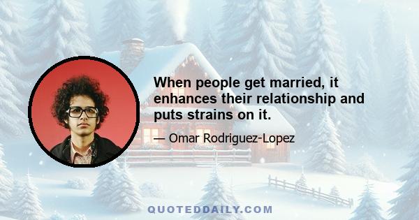 When people get married, it enhances their relationship and puts strains on it.