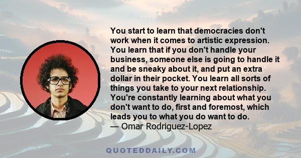 You start to learn that democracies don't work when it comes to artistic expression. You learn that if you don't handle your business, someone else is going to handle it and be sneaky about it, and put an extra dollar