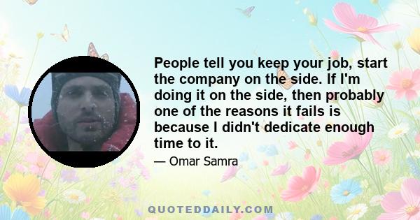 People tell you keep your job, start the company on the side. If I'm doing it on the side, then probably one of the reasons it fails is because I didn't dedicate enough time to it.