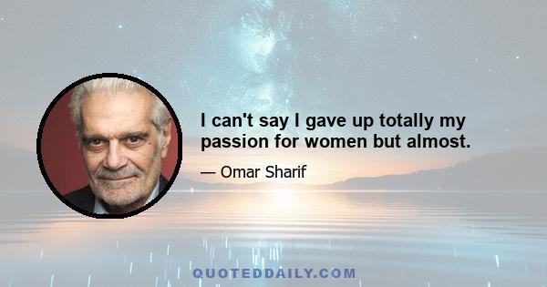 I can't say I gave up totally my passion for women but almost.