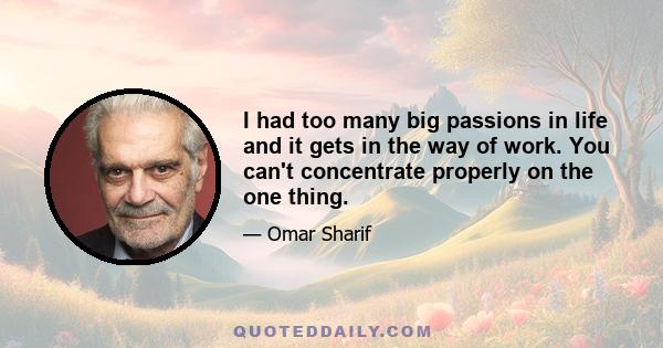 I had too many big passions in life and it gets in the way of work. You can't concentrate properly on the one thing.