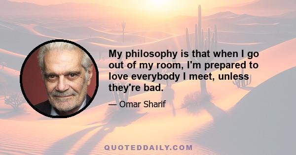 My philosophy is that when I go out of my room, I'm prepared to love everybody I meet, unless they're bad.