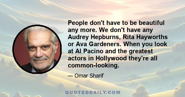 People don't have to be beautiful any more. We don't have any Audrey Hepburns, Rita Hayworths or Ava Gardeners. When you look at Al Pacino and the greatest actors in Hollywood they're all common-looking.