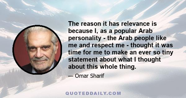 The reason it has relevance is because I, as a popular Arab personality - the Arab people like me and respect me - thought it was time for me to make an ever so tiny statement about what I thought about this whole thing.