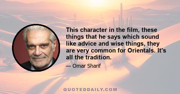 This character in the film, these things that he says which sound like advice and wise things, they are very common for Orientals. It's all the tradition.