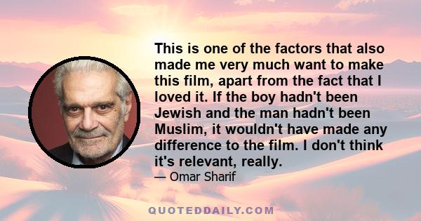 This is one of the factors that also made me very much want to make this film, apart from the fact that I loved it. If the boy hadn't been Jewish and the man hadn't been Muslim, it wouldn't have made any difference to