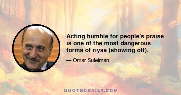 Acting humble for people's praise is one of the most dangerous forms of riyaa (showing off).