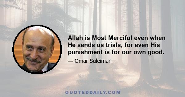 Allah is Most Merciful even when He sends us trials, for even His punishment is for our own good.