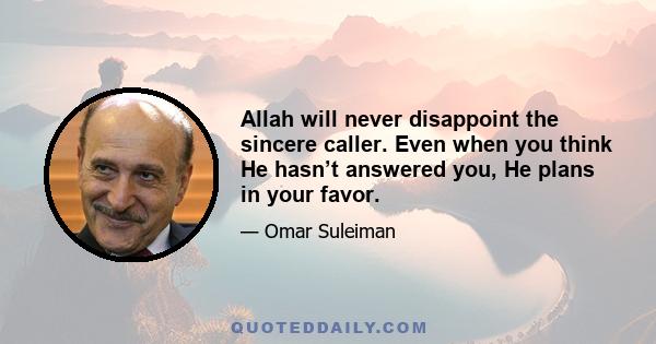 Allah will never disappoint the sincere caller. Even when you think He hasn’t answered you, He plans in your favor.