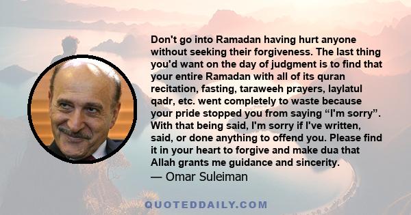 Don't go into Ramadan having hurt anyone without seeking their forgiveness. The last thing you'd want on the day of judgment is to find that your entire Ramadan with all of its quran recitation, fasting, taraweeh