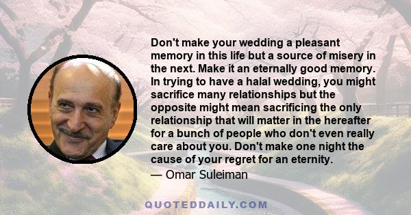 Don't make your wedding a pleasant memory in this life but a source of misery in the next. Make it an eternally good memory. In trying to have a halal wedding, you might sacrifice many relationships but the opposite