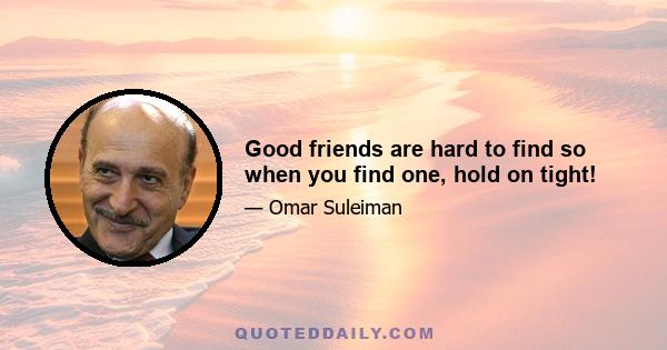 Good friends are hard to find so when you find one, hold on tight!