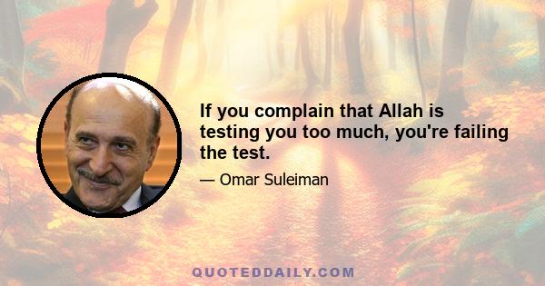 If you complain that Allah is testing you too much, you're failing the test.