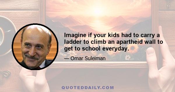 Imagine if your kids had to carry a ladder to climb an apartheid wall to get to school everyday.