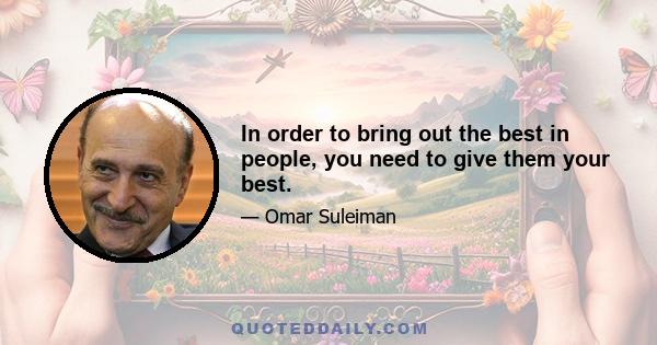 In order to bring out the best in people, you need to give them your best.