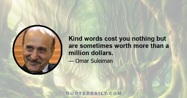 Kind words cost you nothing but are sometimes worth more than a million dollars.