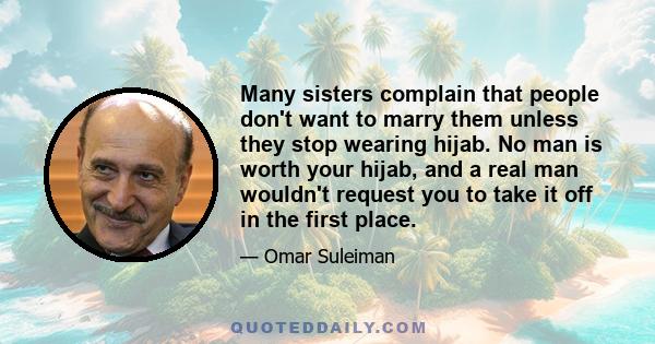 Many sisters complain that people don't want to marry them unless they stop wearing hijab. No man is worth your hijab, and a real man wouldn't request you to take it off in the first place.