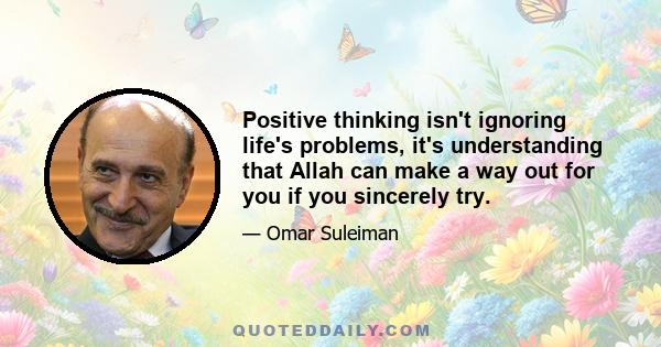 Positive thinking isn't ignoring life's problems, it's understanding that Allah can make a way out for you if you sincerely try.