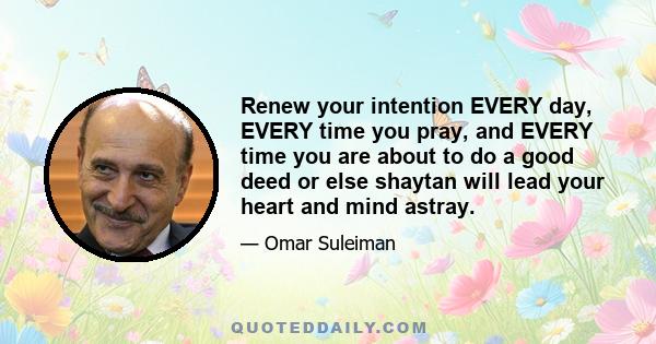 Renew your intention EVERY day, EVERY time you pray, and EVERY time you are about to do a good deed or else shaytan will lead your heart and mind astray.