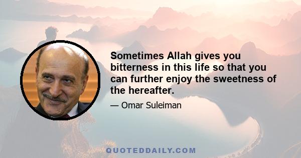 Sometimes Allah gives you bitterness in this life so that you can further enjoy the sweetness of the hereafter.