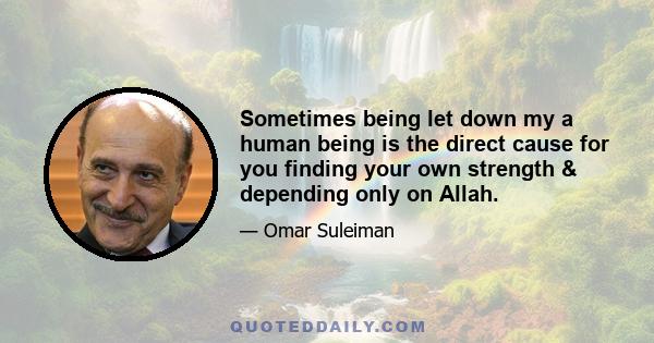 Sometimes being let down my a human being is the direct cause for you finding your own strength & depending only on Allah.