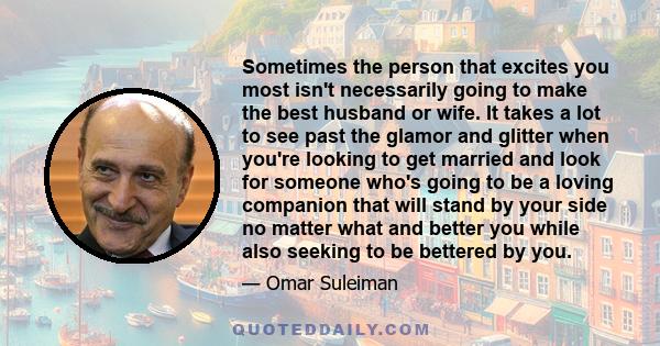 Sometimes the person that excites you most isn't necessarily going to make the best husband or wife. It takes a lot to see past the glamor and glitter when you're looking to get married and look for someone who's going