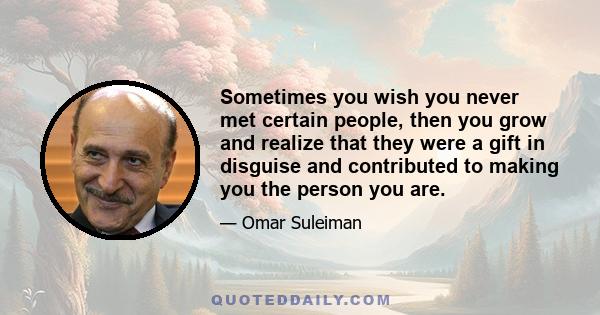 Sometimes you wish you never met certain people, then you grow and realize that they were a gift in disguise and contributed to making you the person you are.