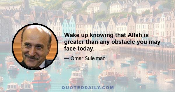 Wake up knowing that Allah is greater than any obstacle you may face today.