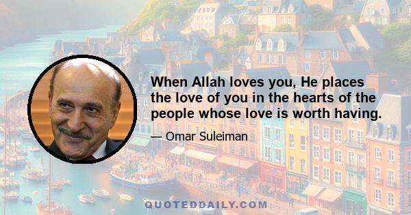 When Allah loves you, He places the love of you in the hearts of the people whose love is worth having.