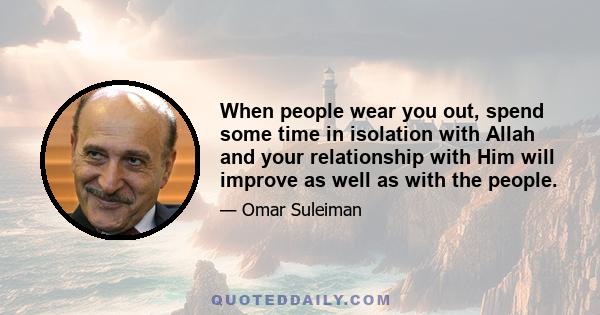 When people wear you out, spend some time in isolation with Allah and your relationship with Him will improve as well as with the people.