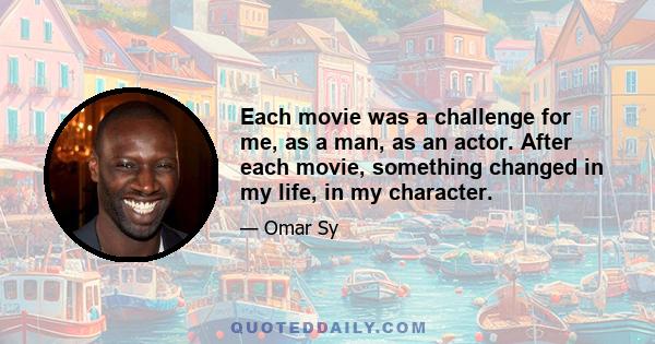 Each movie was a challenge for me, as a man, as an actor. After each movie, something changed in my life, in my character.