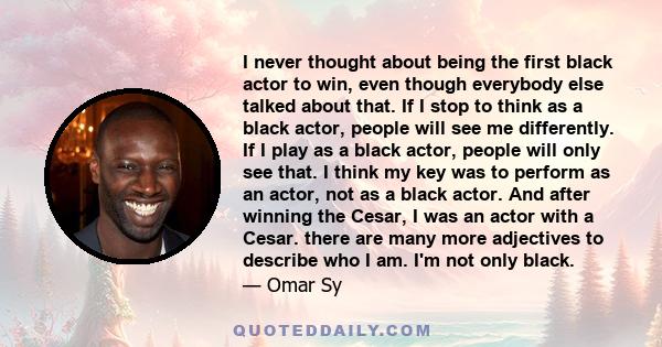 I never thought about being the first black actor to win, even though everybody else talked about that. If I stop to think as a black actor, people will see me differently. If I play as a black actor, people will only