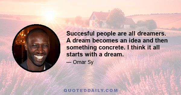 Succesful people are all dreamers. A dream becomes an idea and then something concrete. I think it all starts with a dream.